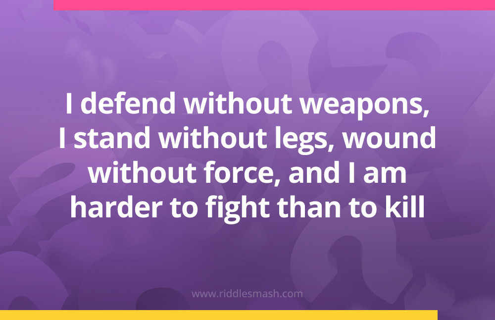 I defend without weapons, I stand without legs, wound without force, and I am harder to fight than to kill.