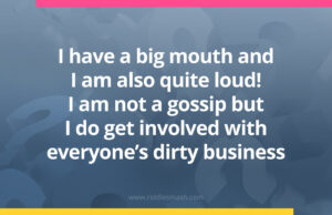 I have a big mouth and I am also quite loud! I am not a gossip but I do get involved with everyone's dirty business. 