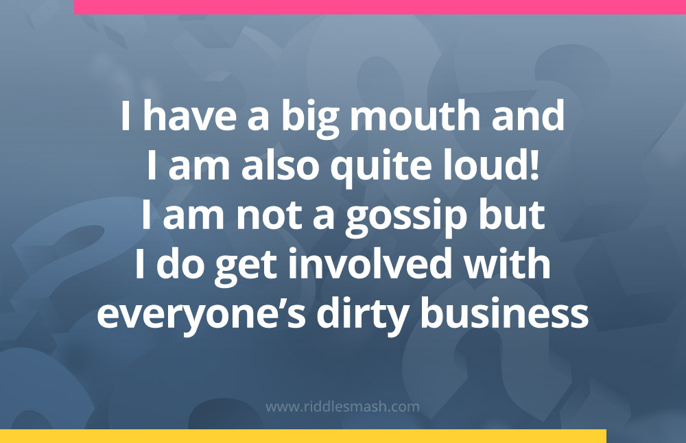 I have a big mouth and I am also quite loud! I am not a gossip but I do get involved with everyone's dirty business.