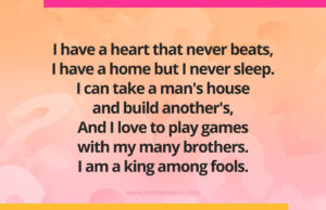 I have a heart that never beats, I have a home but I never sleep. I can take a man's house and build another's, And I love to play games with my many brothers. I am a king among fools.