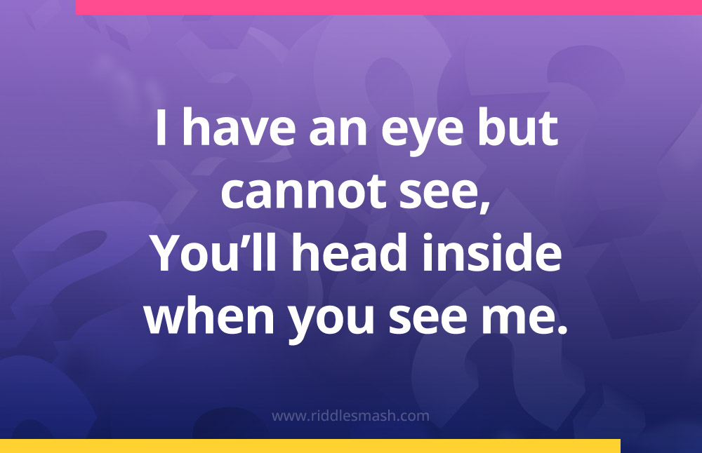 I have an eye but cannot see, You'll head inside when you see me.