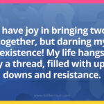 I have joy in bringing two together, but darning my existence! My life hangs by a thread, filled with ups, downs and resistance.