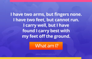 I have two arms, but fingers none. I have two feet, but cannot run. I carry well, but I have found I carry best with my feet off the ground.