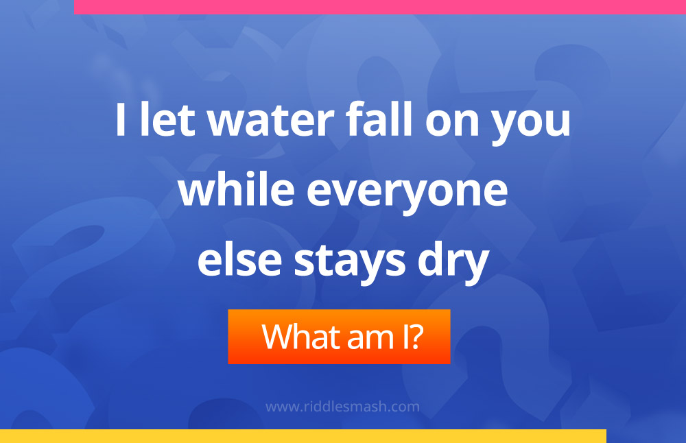 I let water fall on you while everyone else stays dry.