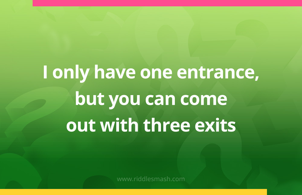 I only have one entrance, but you can come out with three exits.