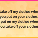 I take off my clothes when you put on your clothes. I put on my clothes when you take off your clothes.