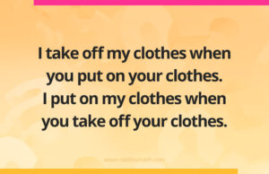 I take off my clothes when you put on your clothes. I put on my clothes when you take off your clothes.