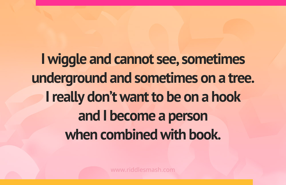 I wiggle and cannot see, sometimes underground and sometimes on a tree. I really don't want to be on a hook and I become a person when combined with book.