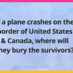 If a plane crashes on the border of United States & Canada, where will they bury the survivors?​