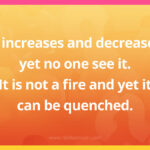 It increases and decreases yet no one see it. It is not a fire and yet it can be quenched.