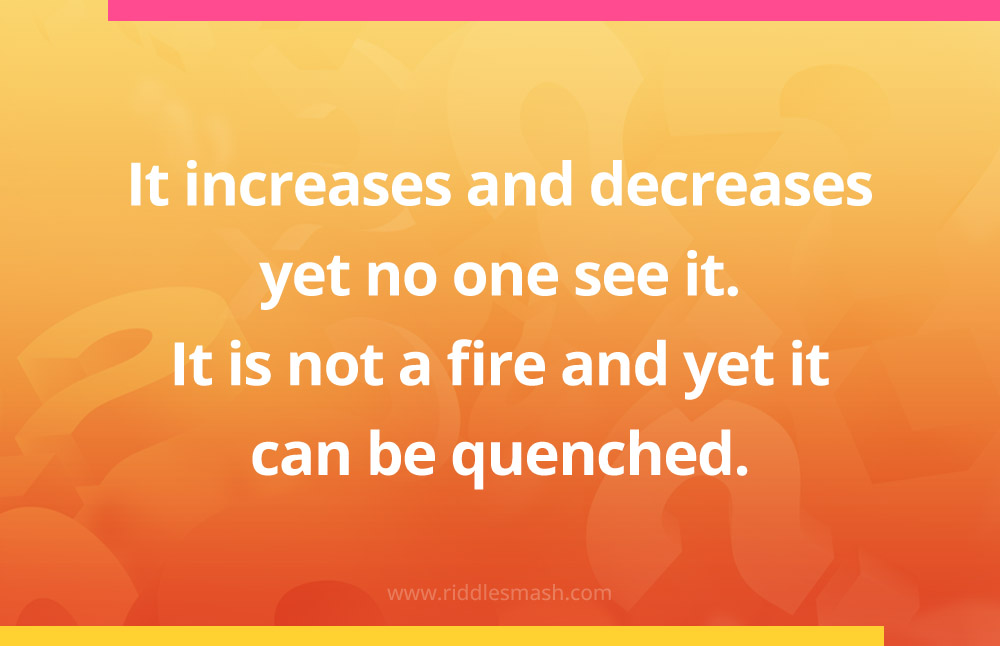 It increases and decreases yet no one see it. It is not a fire and yet it can be quenched.