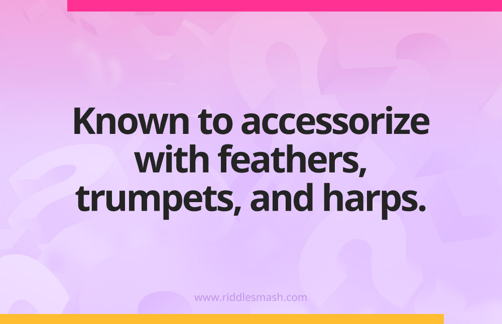 Known to accessorize with feathers, trumpets, and harps.