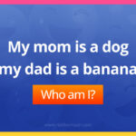 My mom is a dog my dad is a banana.