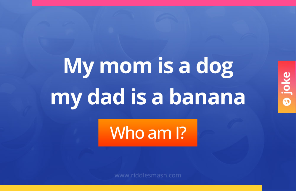 My mom is a dog my dad is a banana.