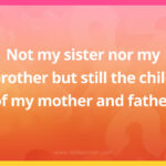 Not my sister nor my brother but still the child of my mother and father.