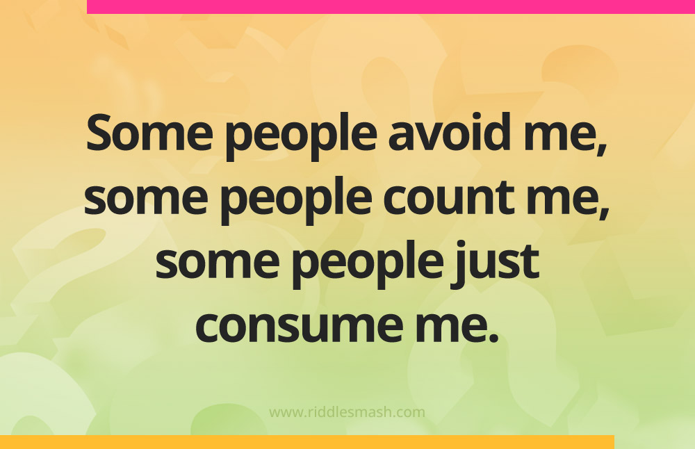 Some people avoid me, some people count me, some people just consume me.