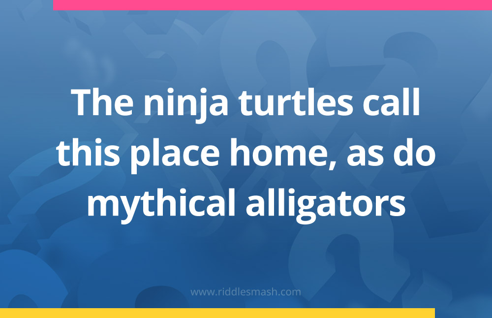 The ninja turtles call this place home, as do mythical alligators.