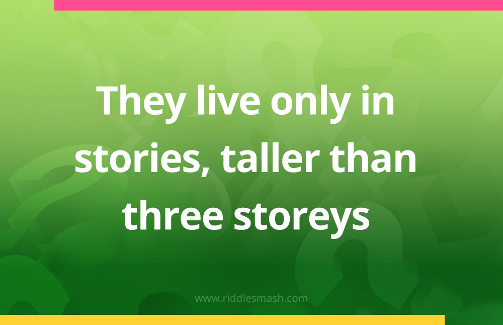 They live only in stories, taller than three storeys.