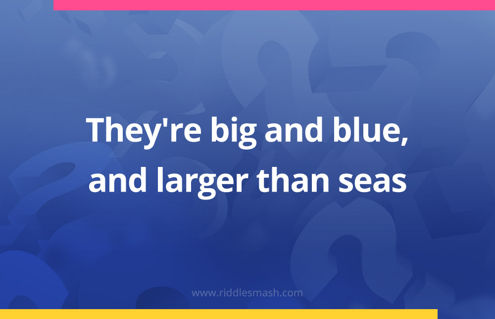 They're big and blue, and larger than seas.