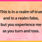 This is in a realm of true and in a realm false, but you experience me as you turn and toss. 