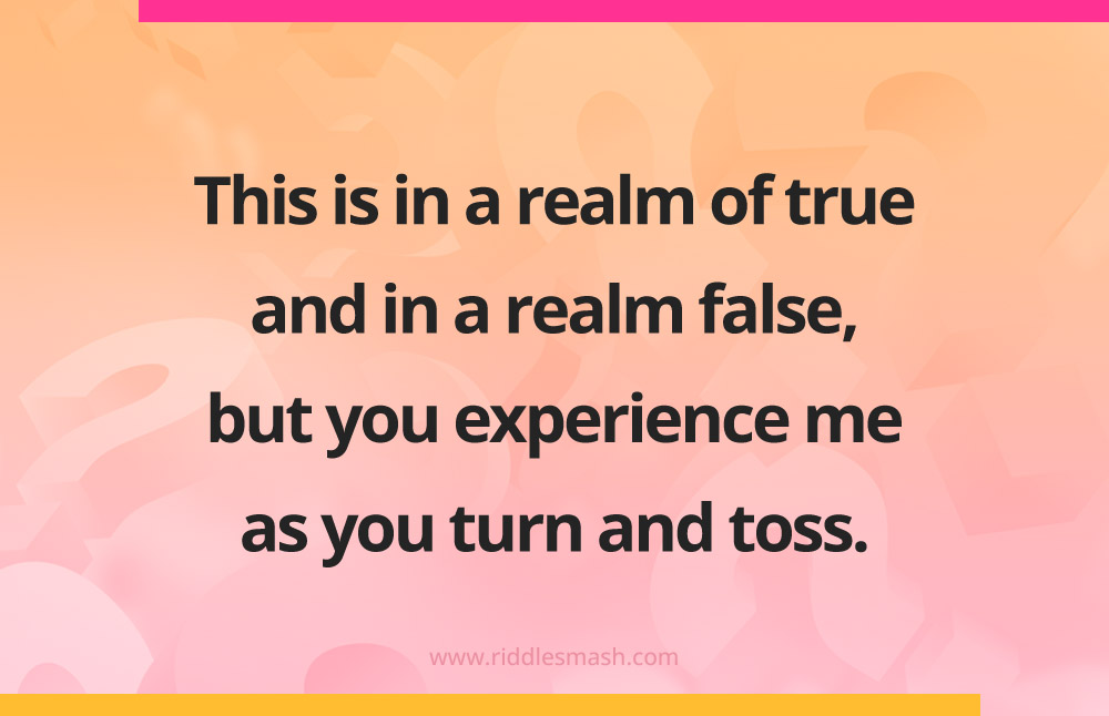 This is in a realm of true and in a realm false, but you experience me as you turn and toss. 
