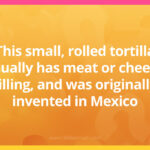 This small, rolled tortilla usually has meat or cheese filling, and was originally invented in Mexico.