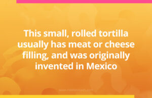 This small, rolled tortilla usually has meat or cheese filling, and was originally invented in Mexico.