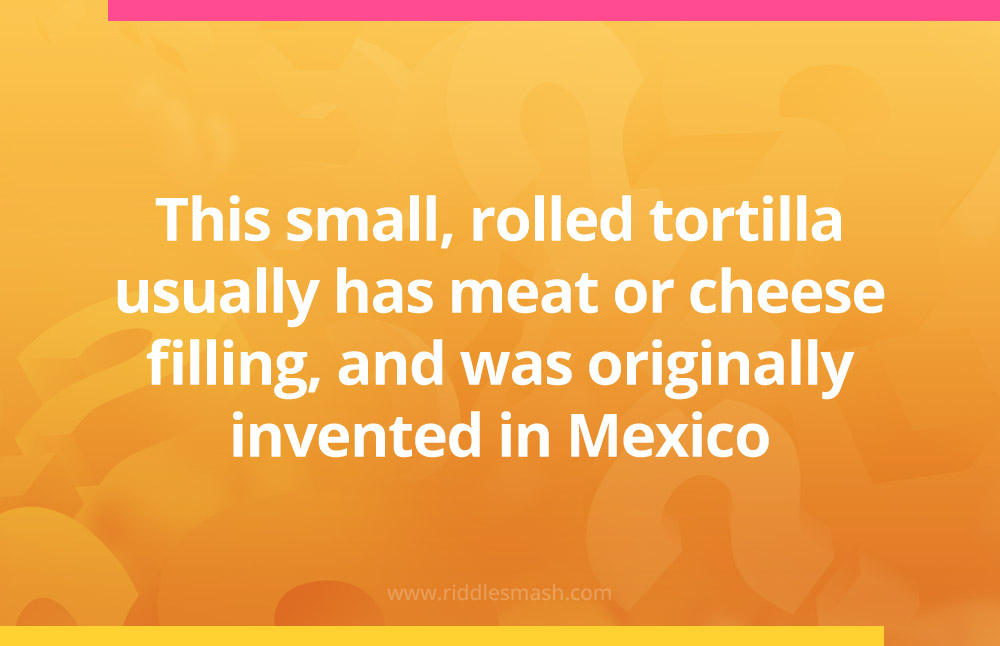 This small, rolled tortilla usually has meat or cheese filling, and was originally invented in Mexico.