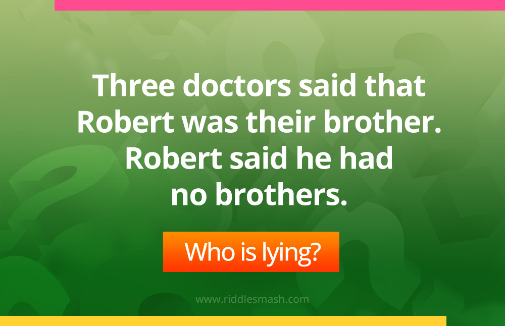 Three doctors said that Robert was their brother. Robert said he had no brothers. Who is lying?