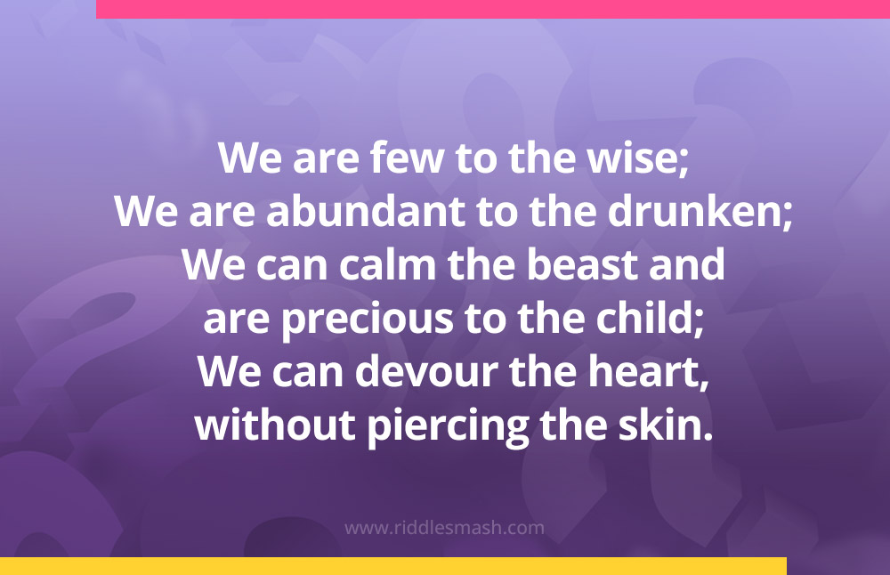 We are few to the wise; We are abundant to the drunken; We can calm the beast and are precious to the child; We can devour the heart, without piercing the skin.