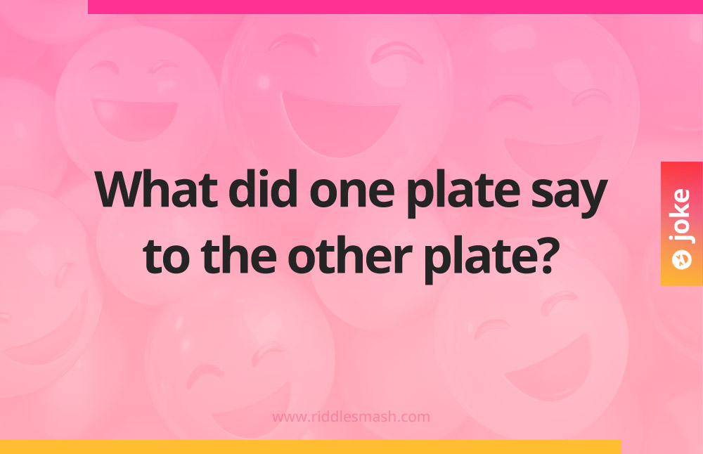 What did one plate say to the other plate?