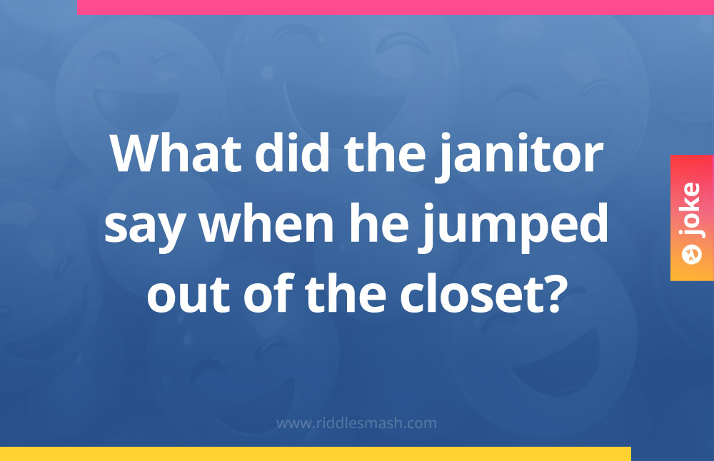What did the janitor say when he jumped out of the closet?