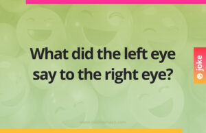 What did the left eye say to the right eye?