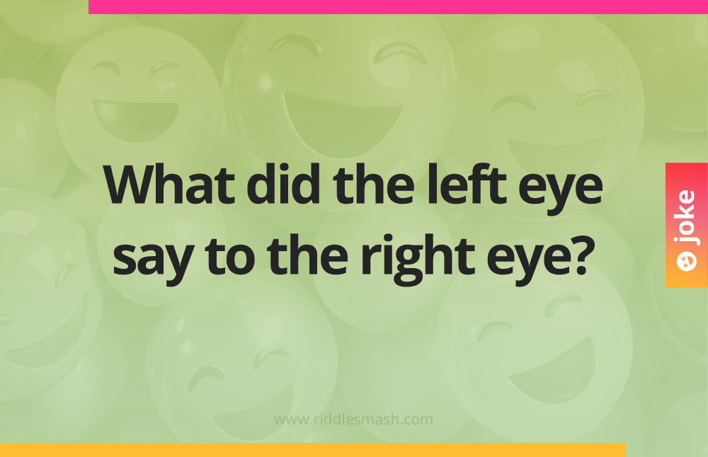 What did the left eye say to the right eye?
