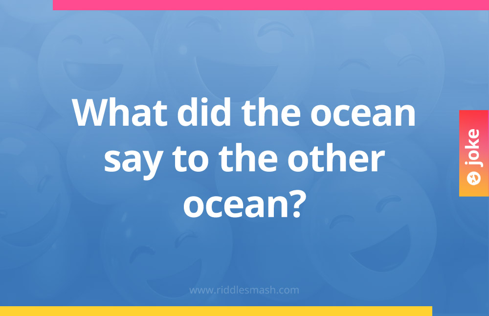 What did the ocean say to the other ocean?