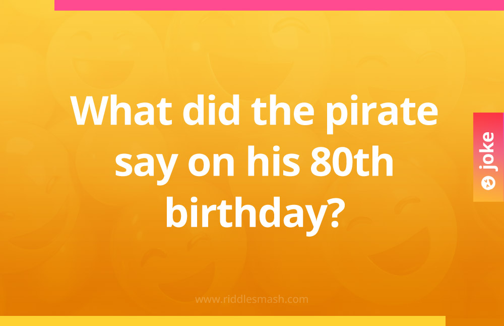 What did the pirate say on his 80th birthday?