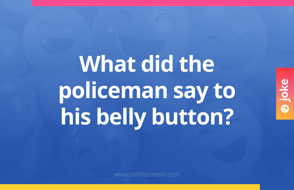 What did the policeman say to his belly button?