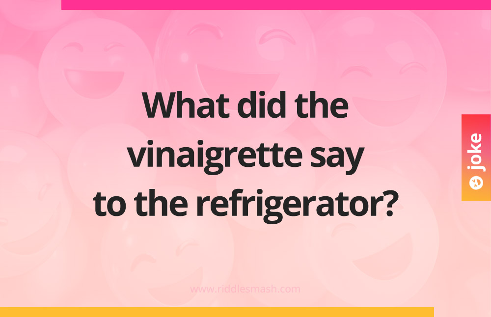 What did the vinaigrette say to the refrigerator?