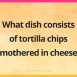 What dish consists of tortilla chips smothered in cheese?