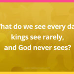 What do we see every day, kings see rarely, and God never sees?