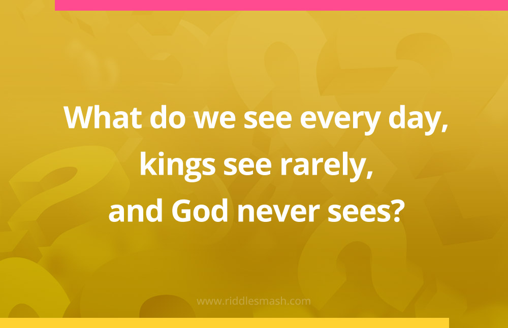 What do we see every day, kings see rarely, and God never sees?