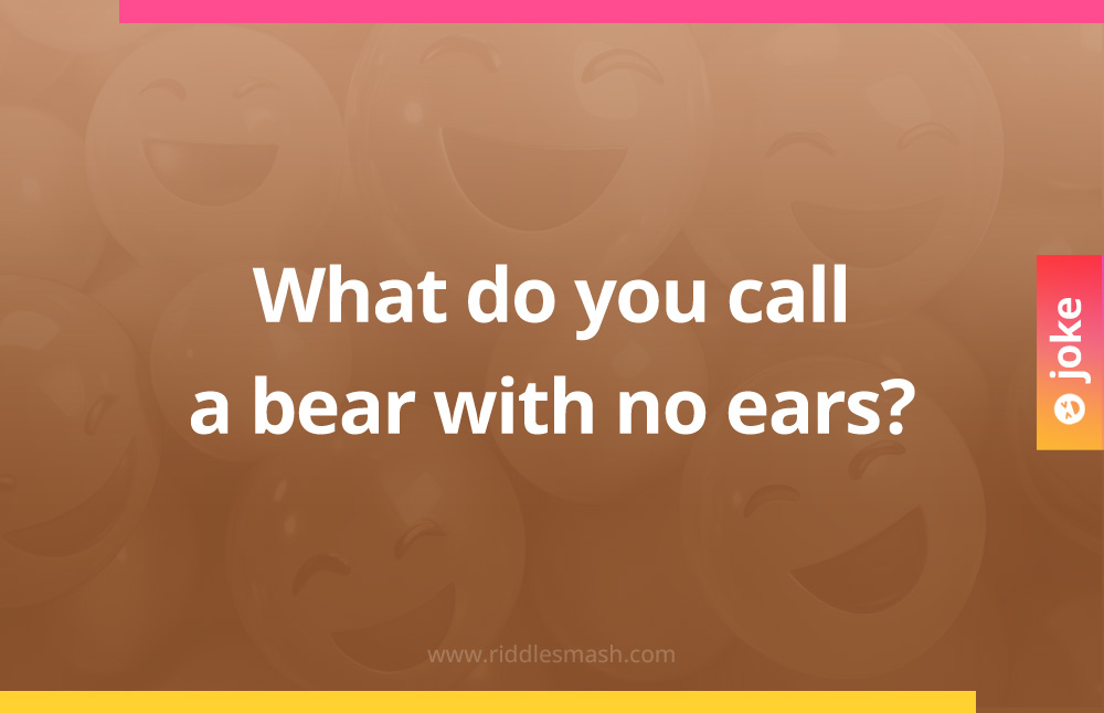What do you call a bear with no ears?