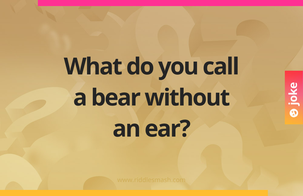 What do you call a bear without an ear?