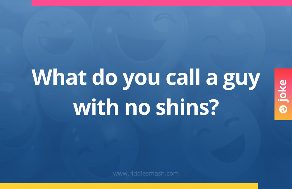 What do you call a guy with no shins?