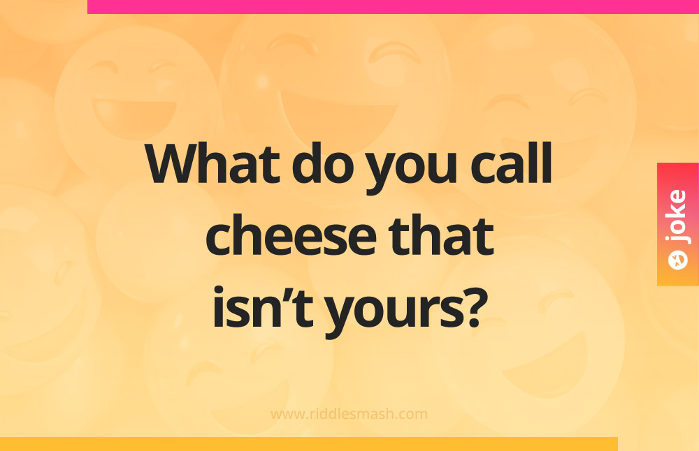 What do you call cheese that isn’t yours?