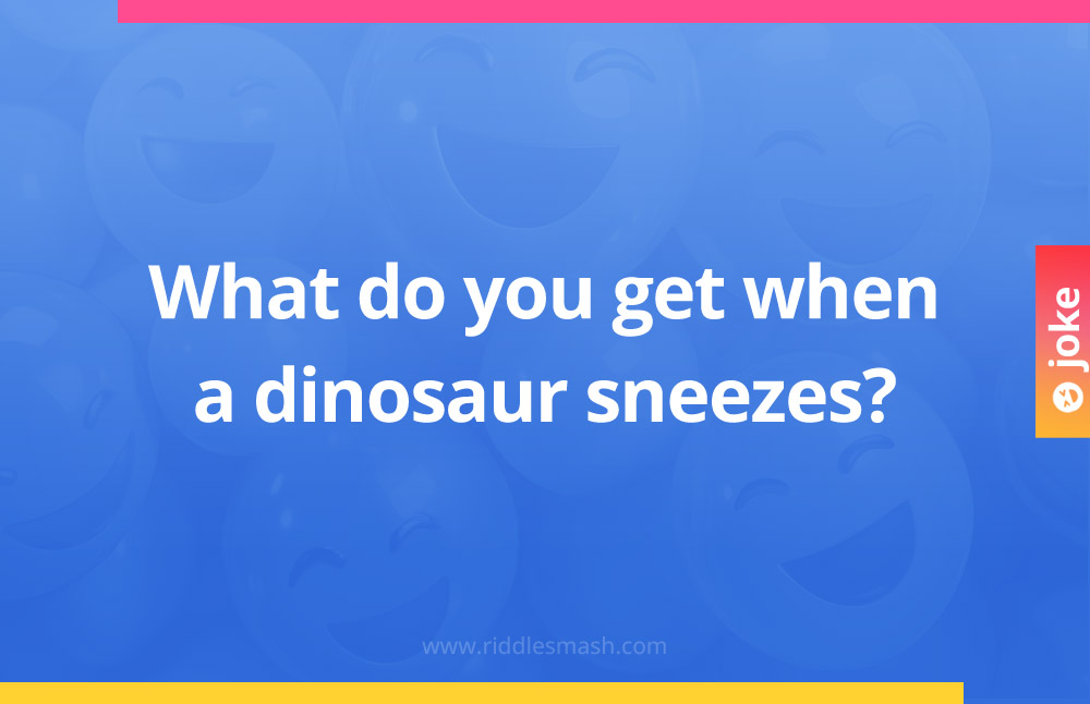 What do you get when a dinosaur sneezes?