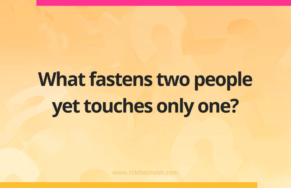 What fastens two people yet touches only one?