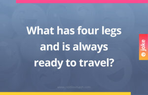 What has four legs and is always ready to travel?