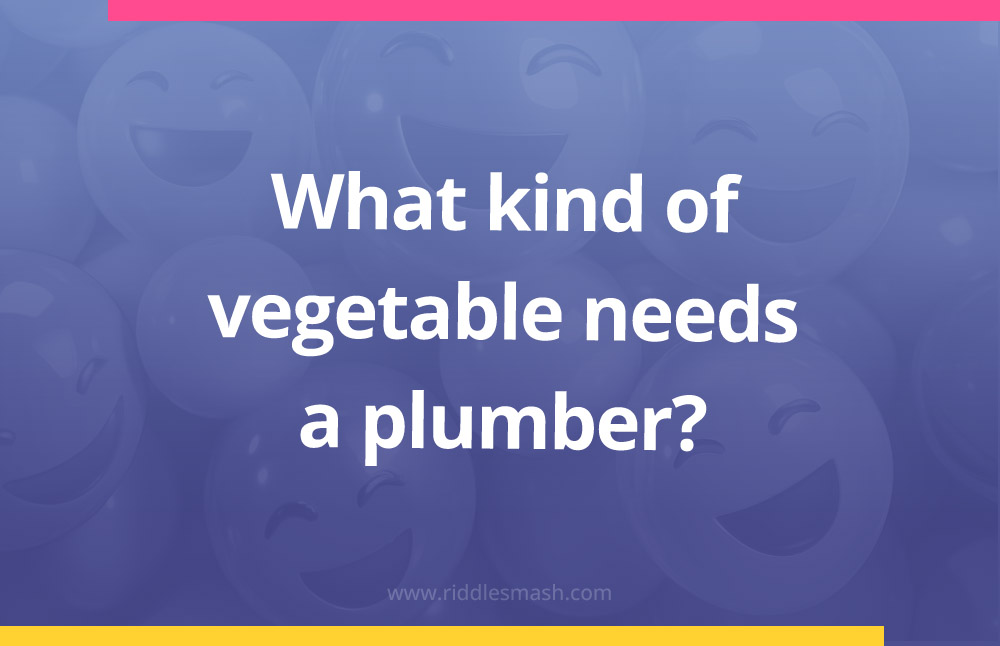 What kind of vegetable needs a plumber?