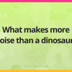 What makes more noise than a dinosaur?